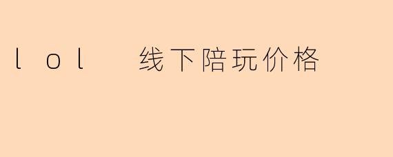 lol 线下陪玩价格